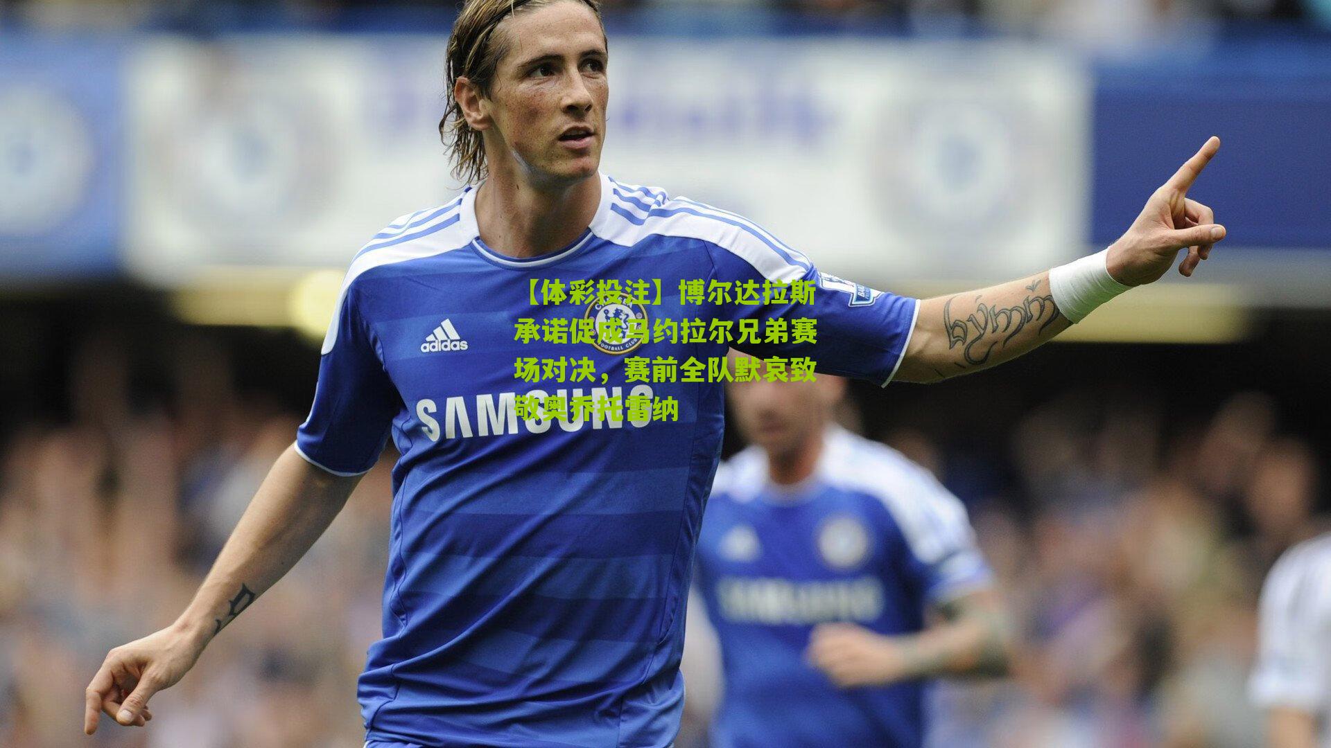 博尔达拉斯承诺促成马约拉尔兄弟赛场对决，赛前全队默哀致敬奥乔托雷纳