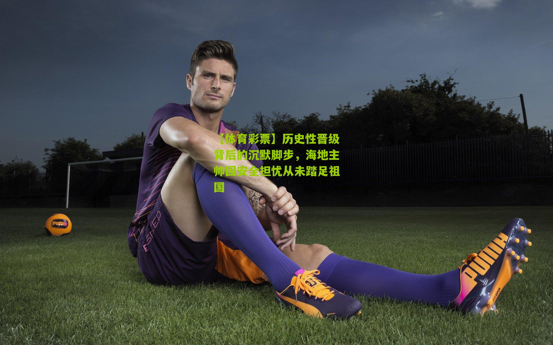 历史性晋级背后的沉默脚步，海地主帅因安全担忧从未踏足祖国