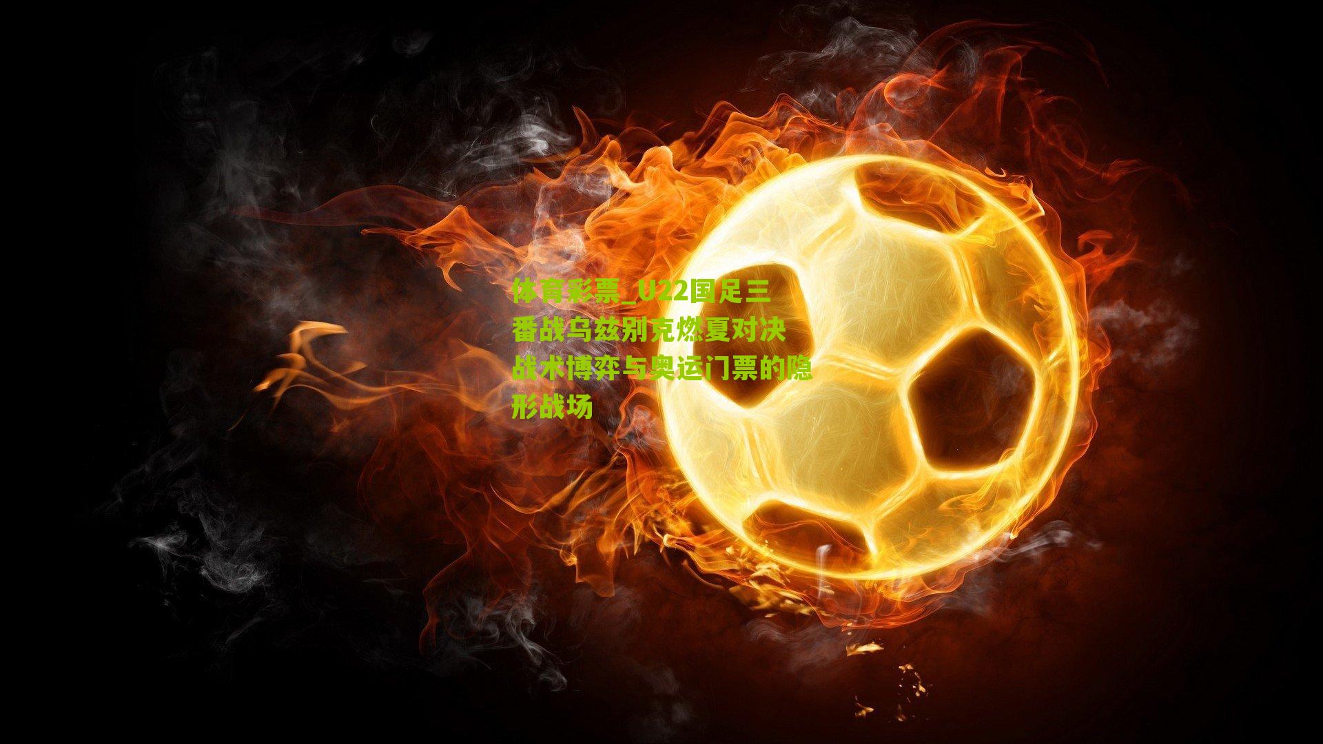 U22国足三番战乌兹别克燃夏对决 战术博弈与奥运门票的隐形战场