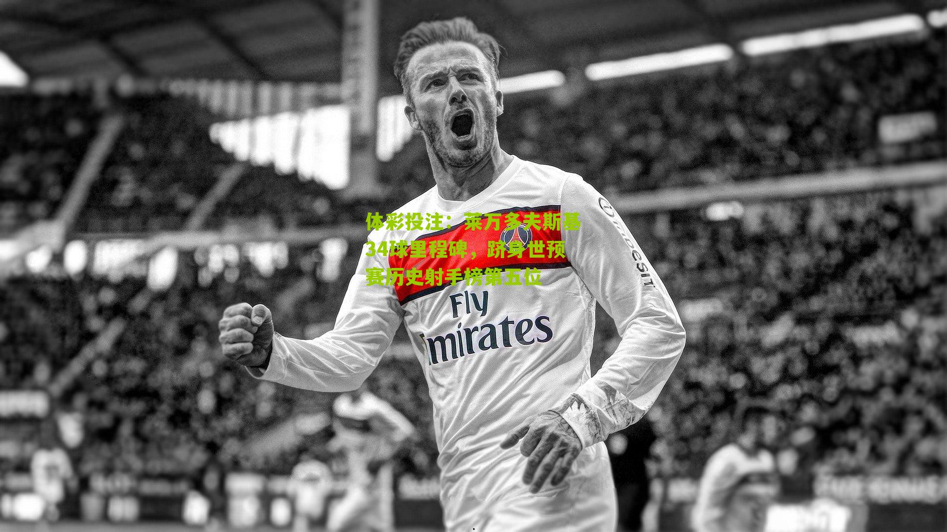 莱万多夫斯基34球里程碑，跻身世预赛历史射手榜第五位