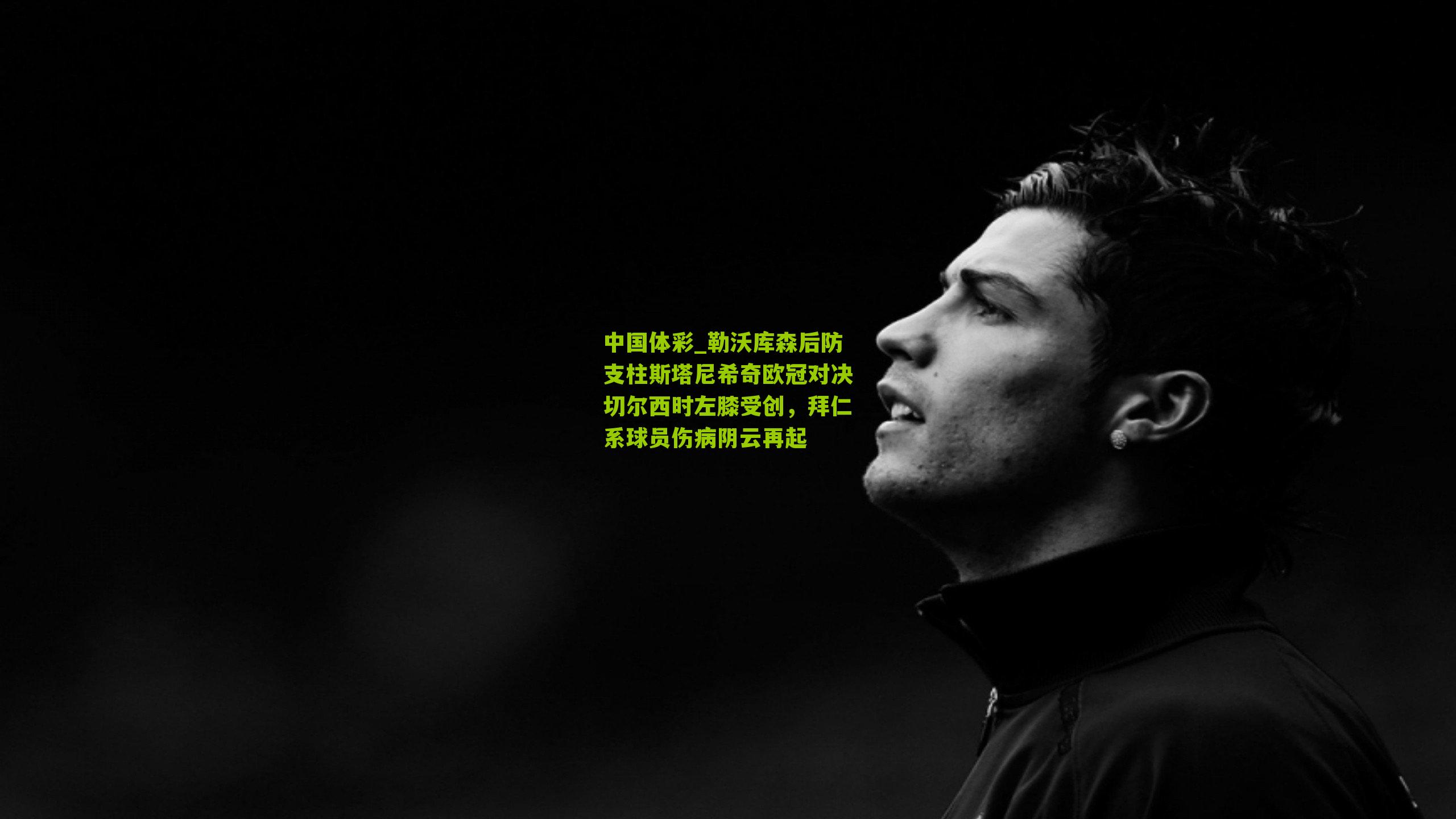 勒沃库森后防支柱斯塔尼希奇欧冠对决切尔西时左膝受创,拜仁系球员伤病阴云再起