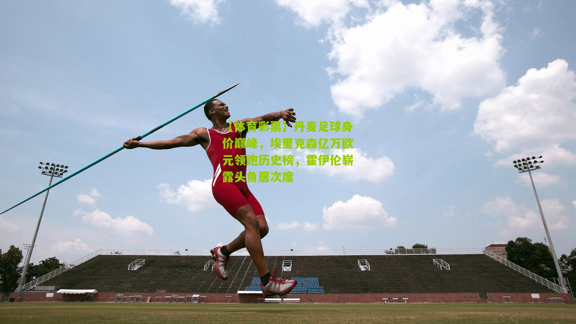 丹麦足球身价巅峰,埃里克森亿万欧元领跑历史榜,霍伊伦崭露头角居次席