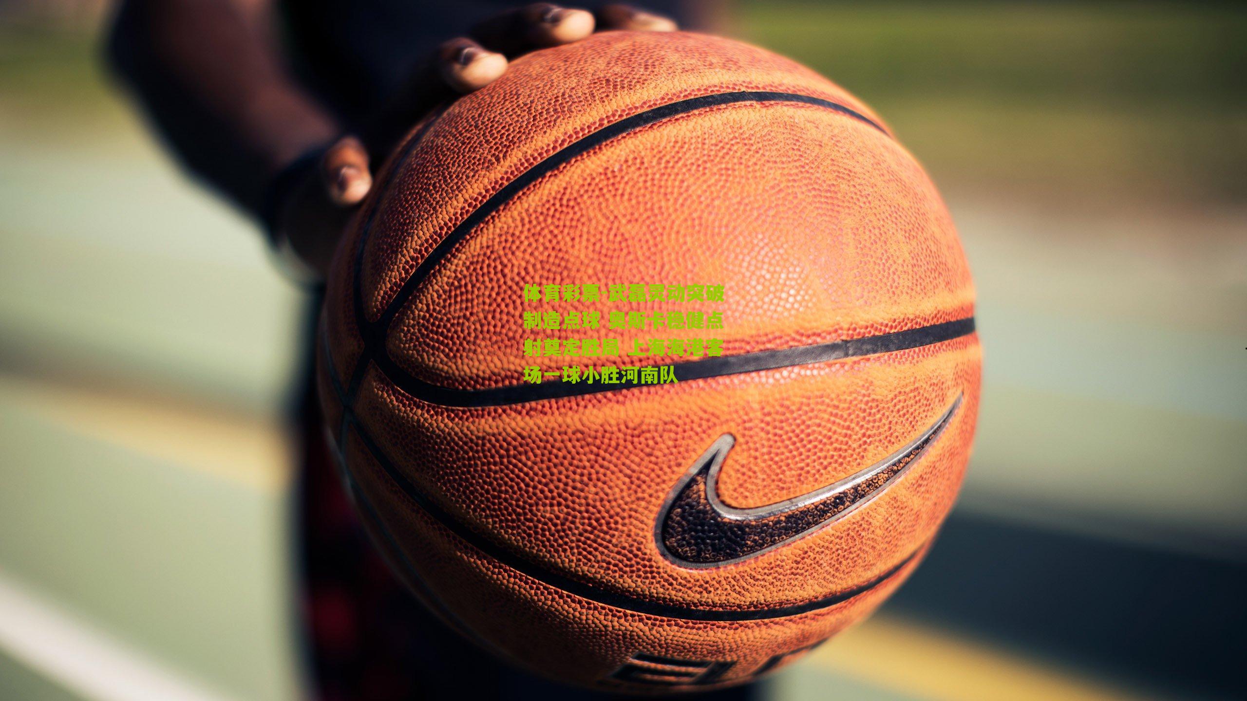 武磊灵动突破制造点球 奥斯卡稳健点射奠定胜局 上海海港客场一球小胜河南队