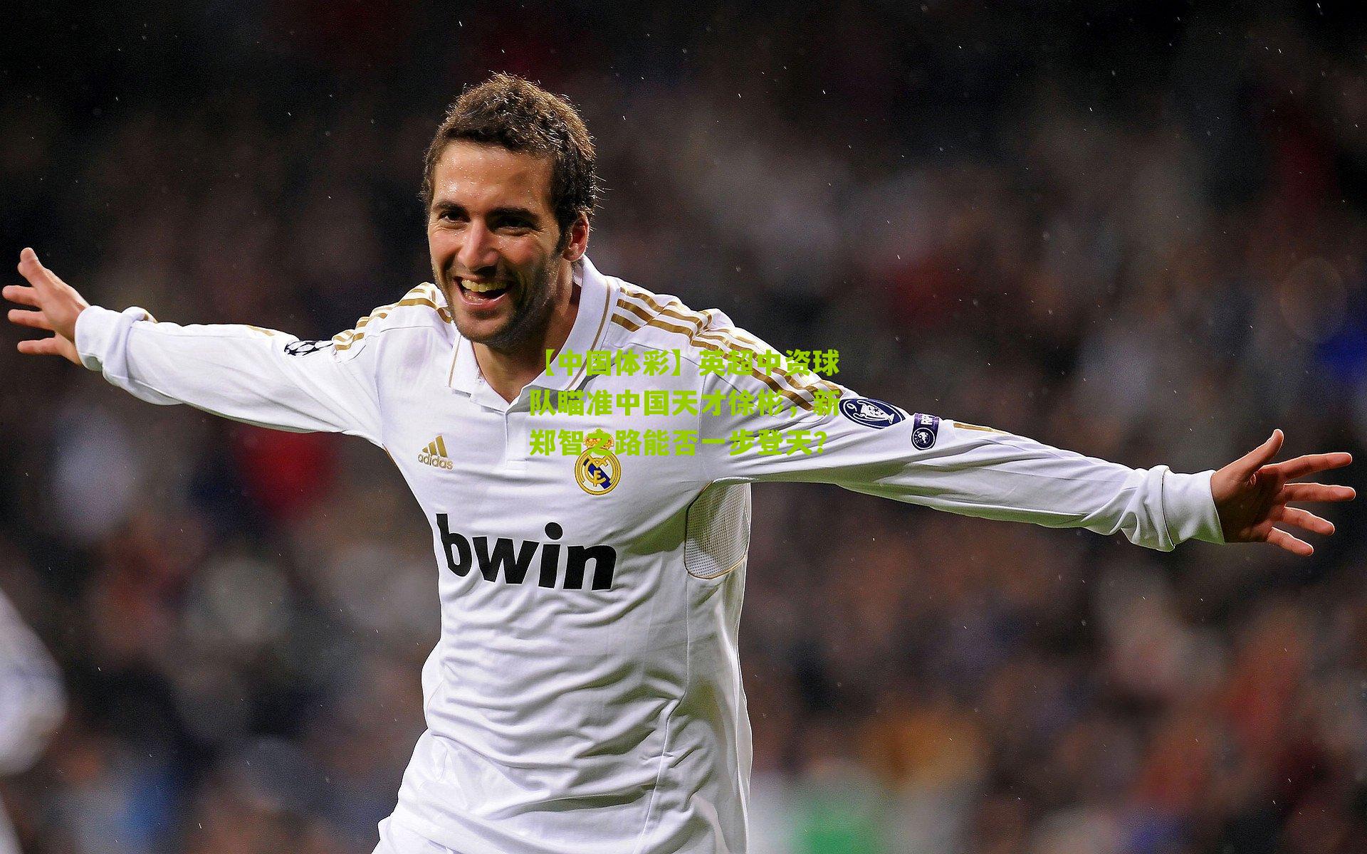 英超中资球队瞄准中国天才徐彬，新郑智之路能否一步登天？