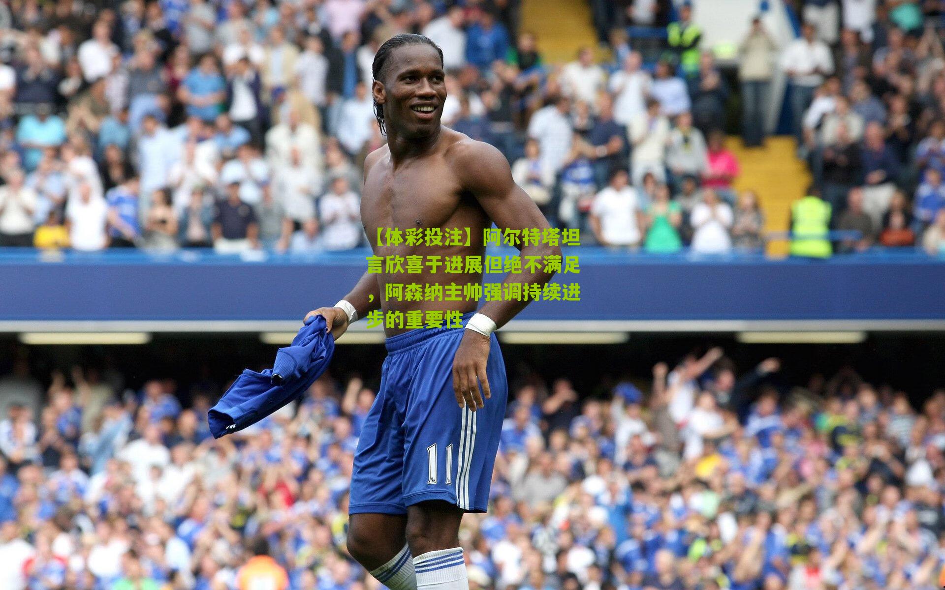 阿尔特塔坦言欣喜于进展但绝不满足，阿森纳主帅强调持续进步的重要性